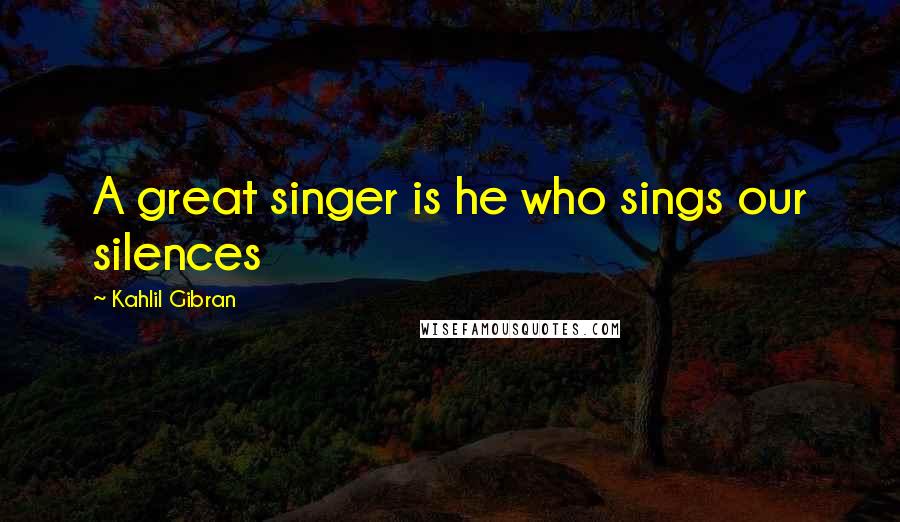 Kahlil Gibran Quotes: A great singer is he who sings our silences