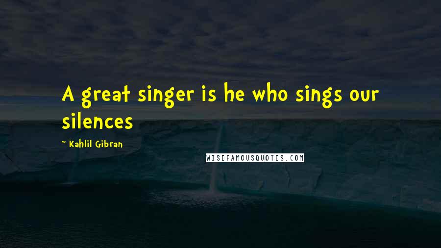 Kahlil Gibran Quotes: A great singer is he who sings our silences