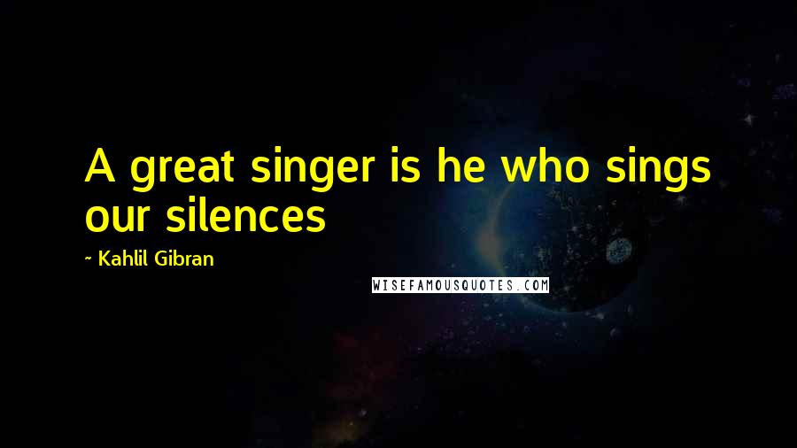 Kahlil Gibran Quotes: A great singer is he who sings our silences