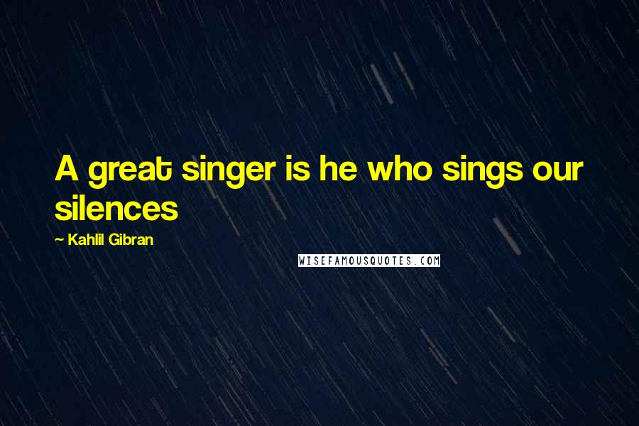 Kahlil Gibran Quotes: A great singer is he who sings our silences