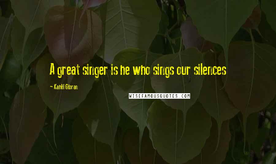 Kahlil Gibran Quotes: A great singer is he who sings our silences