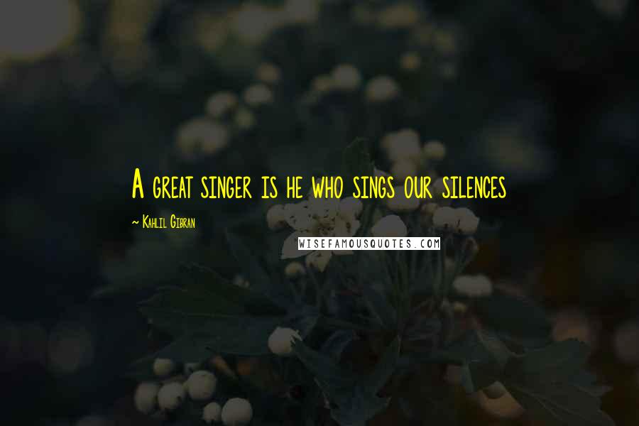 Kahlil Gibran Quotes: A great singer is he who sings our silences