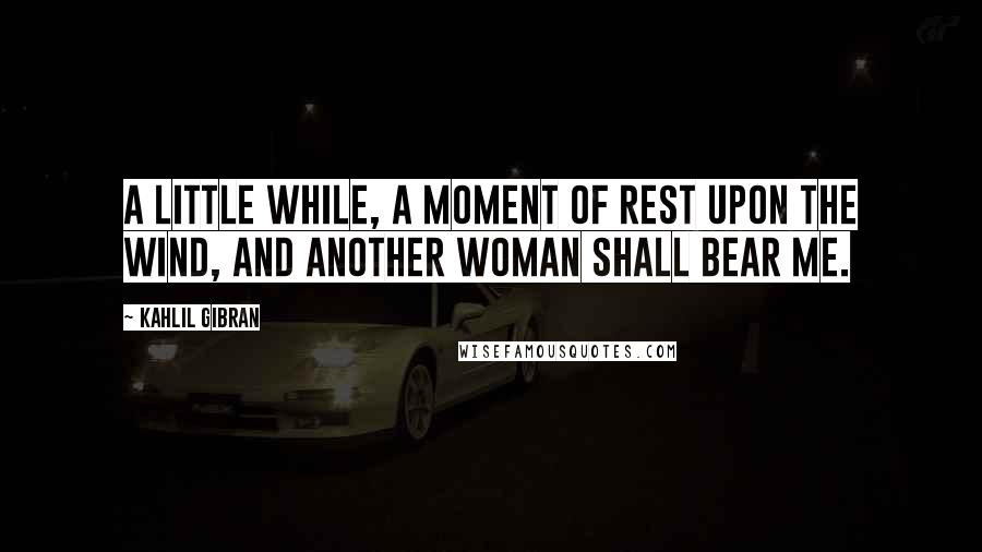 Kahlil Gibran Quotes: A little while, a moment of rest upon the wind, and another woman shall bear me.