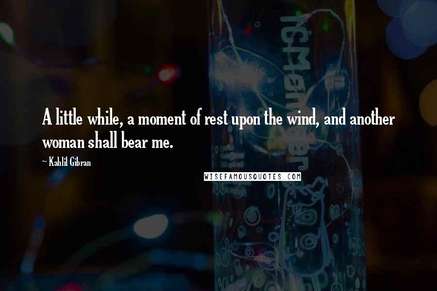 Kahlil Gibran Quotes: A little while, a moment of rest upon the wind, and another woman shall bear me.