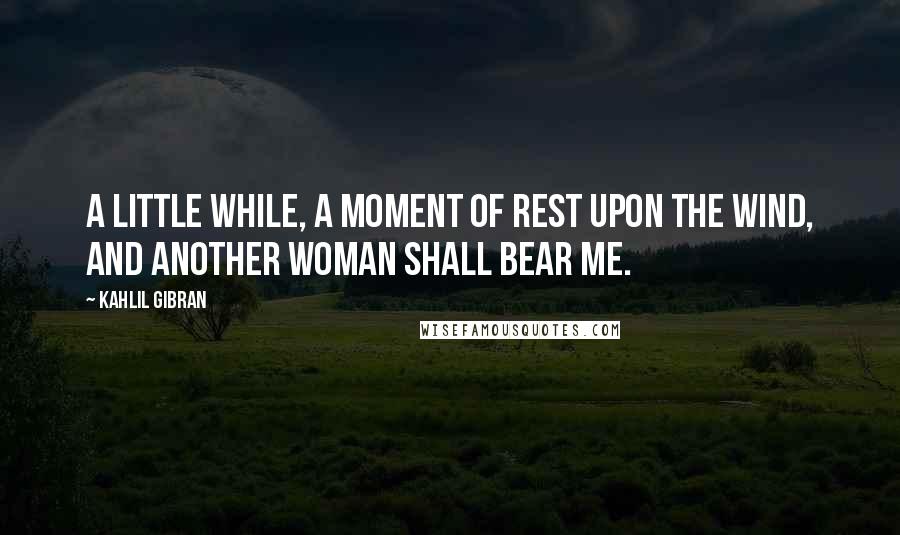 Kahlil Gibran Quotes: A little while, a moment of rest upon the wind, and another woman shall bear me.