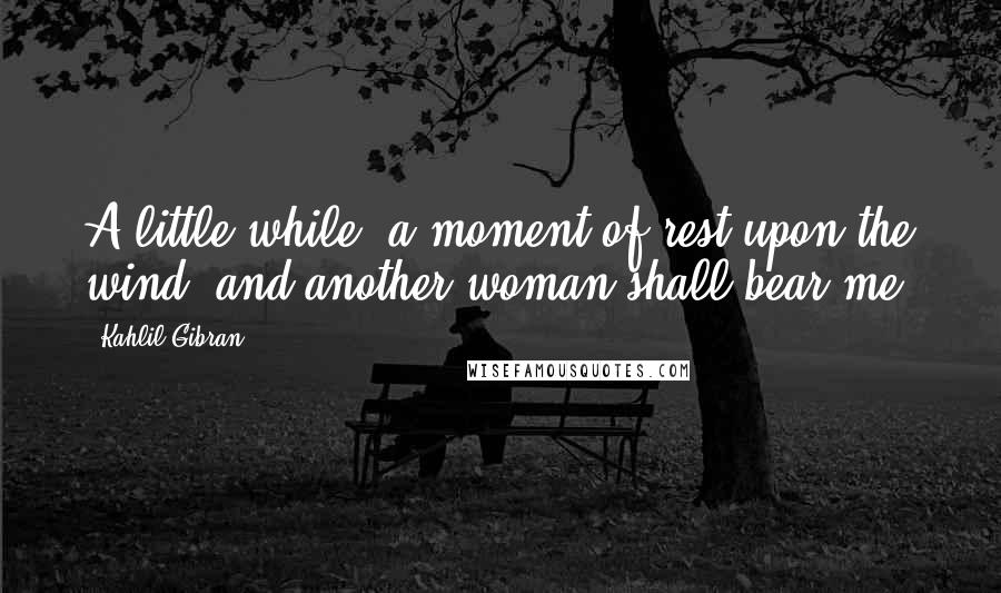 Kahlil Gibran Quotes: A little while, a moment of rest upon the wind, and another woman shall bear me.