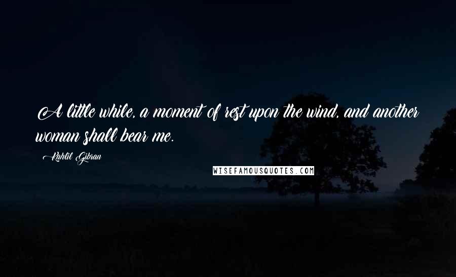 Kahlil Gibran Quotes: A little while, a moment of rest upon the wind, and another woman shall bear me.