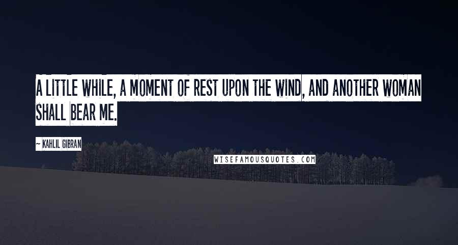 Kahlil Gibran Quotes: A little while, a moment of rest upon the wind, and another woman shall bear me.