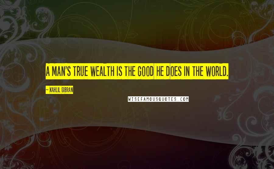 Kahlil Gibran Quotes: A man's true wealth is the good he does in the world.