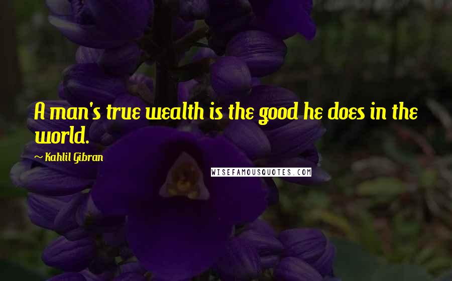 Kahlil Gibran Quotes: A man's true wealth is the good he does in the world.