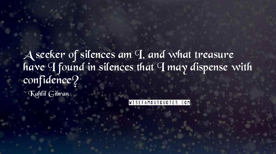 Kahlil Gibran Quotes: A seeker of silences am I, and what treasure have I found in silences that I may dispense with confidence?