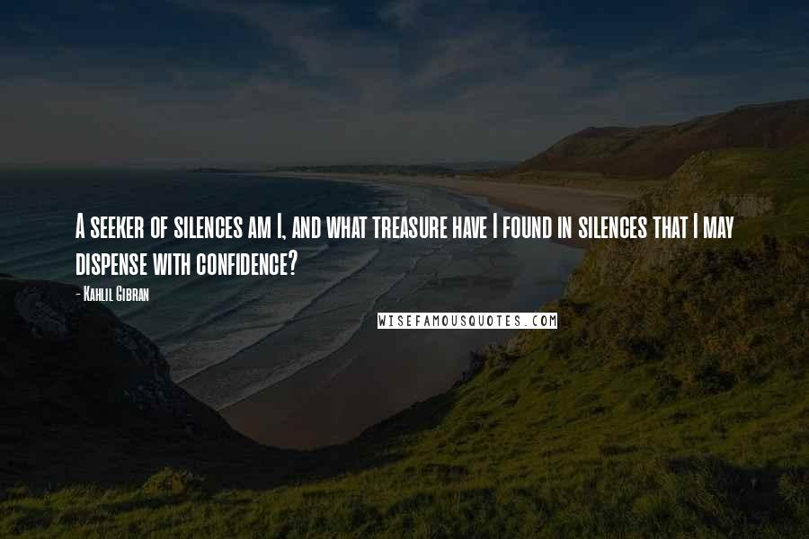 Kahlil Gibran Quotes: A seeker of silences am I, and what treasure have I found in silences that I may dispense with confidence?