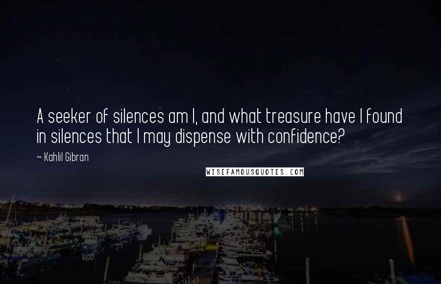 Kahlil Gibran Quotes: A seeker of silences am I, and what treasure have I found in silences that I may dispense with confidence?