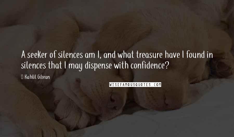 Kahlil Gibran Quotes: A seeker of silences am I, and what treasure have I found in silences that I may dispense with confidence?