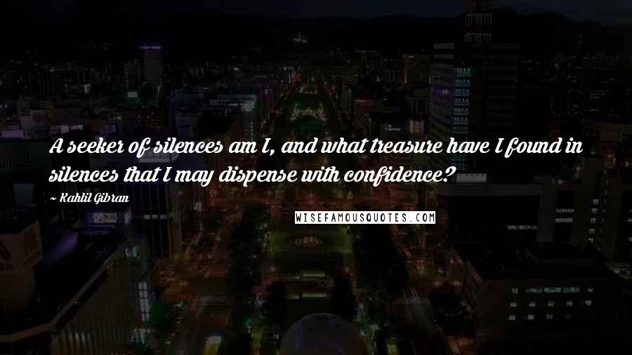 Kahlil Gibran Quotes: A seeker of silences am I, and what treasure have I found in silences that I may dispense with confidence?