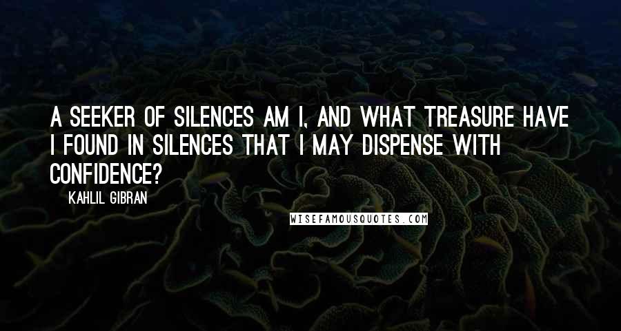 Kahlil Gibran Quotes: A seeker of silences am I, and what treasure have I found in silences that I may dispense with confidence?