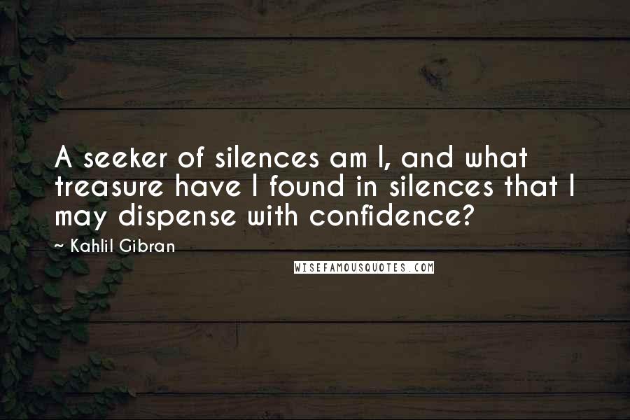 Kahlil Gibran Quotes: A seeker of silences am I, and what treasure have I found in silences that I may dispense with confidence?