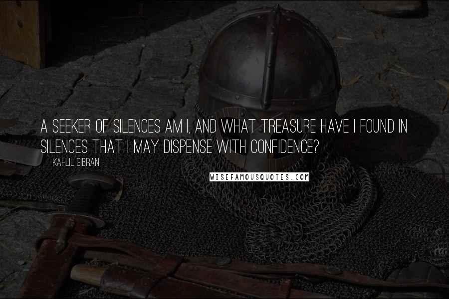 Kahlil Gibran Quotes: A seeker of silences am I, and what treasure have I found in silences that I may dispense with confidence?