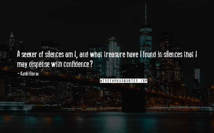 Kahlil Gibran Quotes: A seeker of silences am I, and what treasure have I found in silences that I may dispense with confidence?