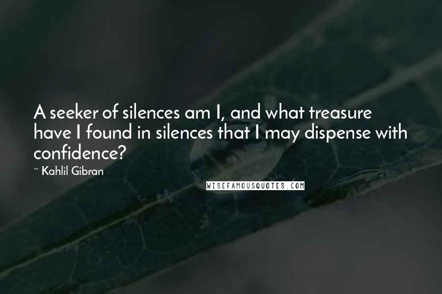 Kahlil Gibran Quotes: A seeker of silences am I, and what treasure have I found in silences that I may dispense with confidence?