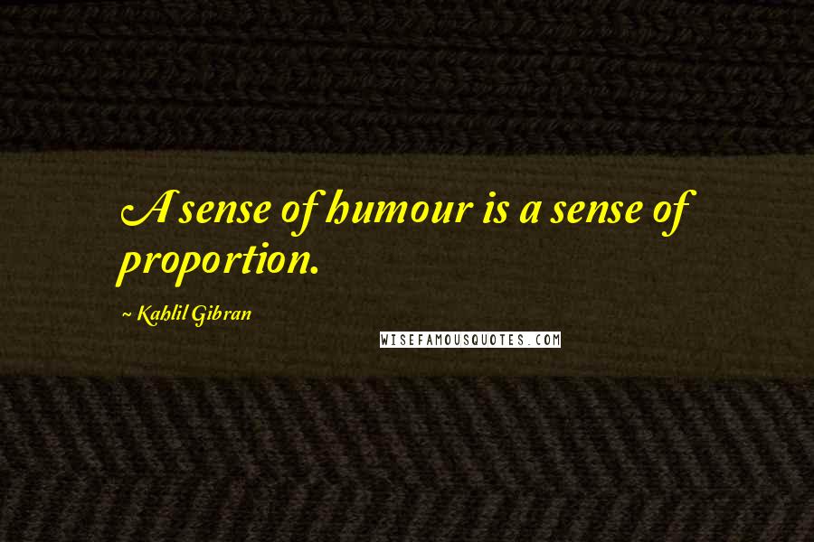 Kahlil Gibran Quotes: A sense of humour is a sense of proportion.