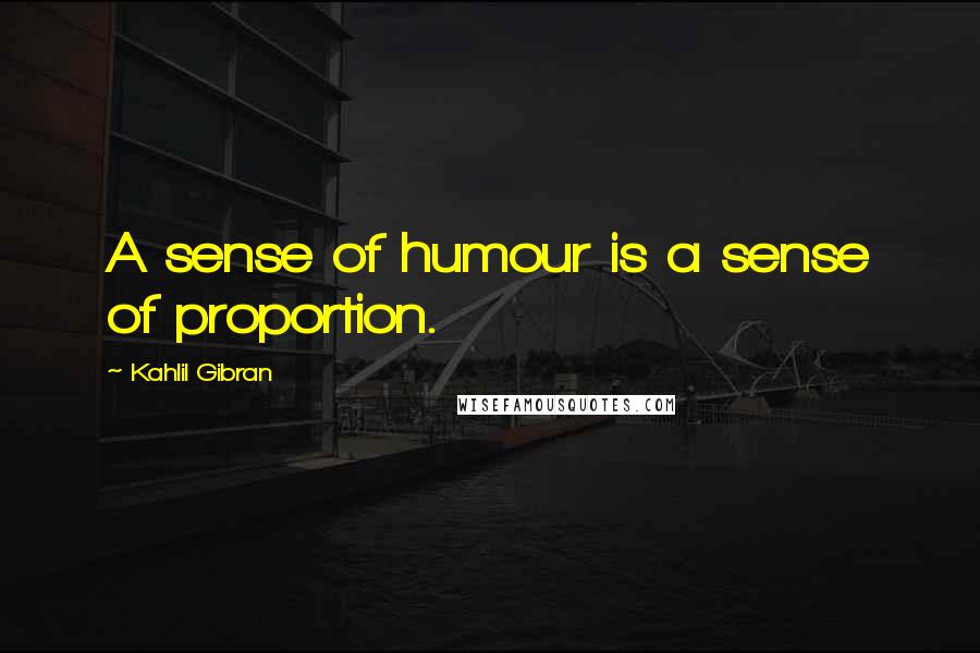 Kahlil Gibran Quotes: A sense of humour is a sense of proportion.