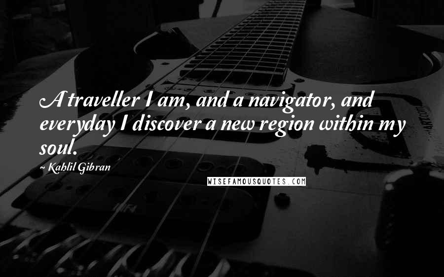Kahlil Gibran Quotes: A traveller I am, and a navigator, and everyday I discover a new region within my soul.