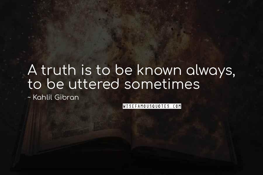 Kahlil Gibran Quotes: A truth is to be known always, to be uttered sometimes