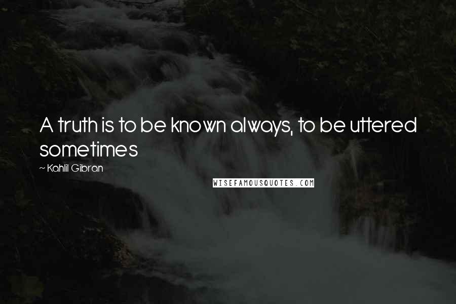 Kahlil Gibran Quotes: A truth is to be known always, to be uttered sometimes