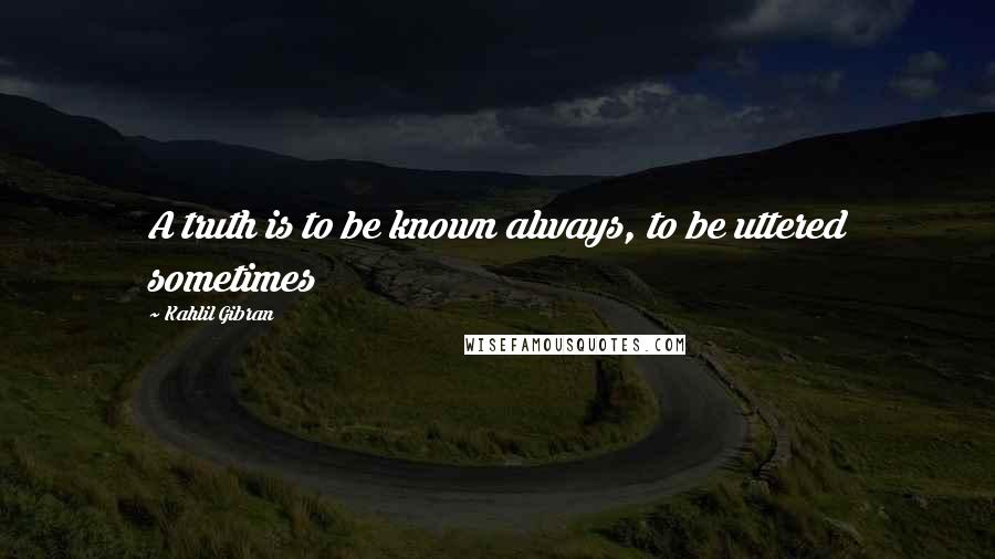 Kahlil Gibran Quotes: A truth is to be known always, to be uttered sometimes