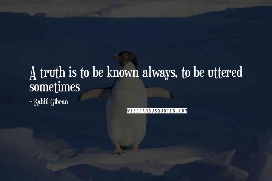 Kahlil Gibran Quotes: A truth is to be known always, to be uttered sometimes