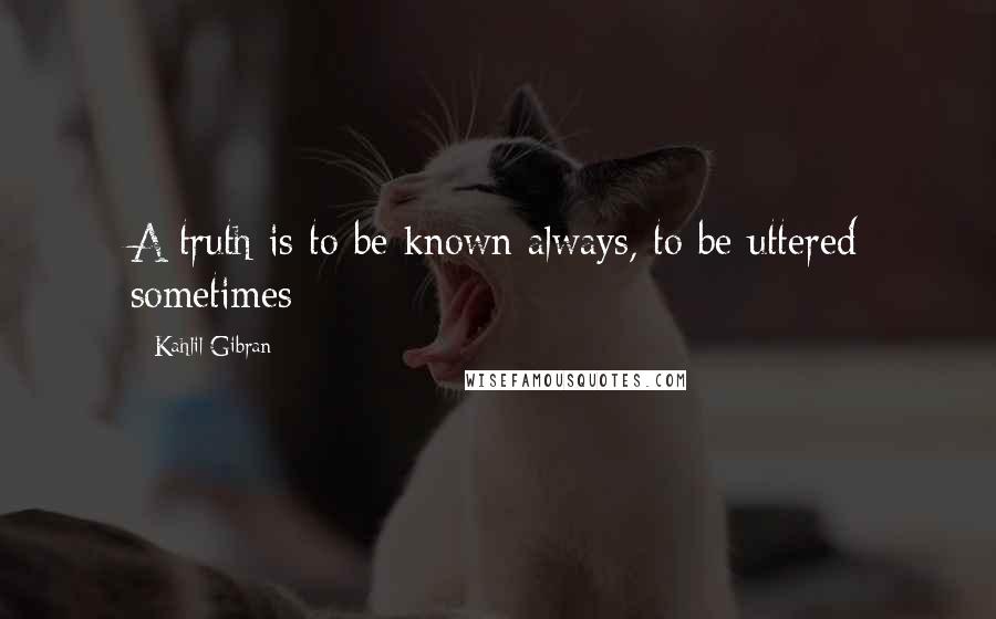 Kahlil Gibran Quotes: A truth is to be known always, to be uttered sometimes