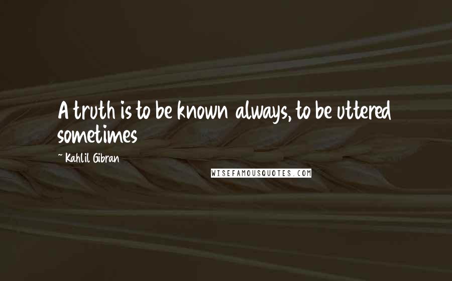 Kahlil Gibran Quotes: A truth is to be known always, to be uttered sometimes