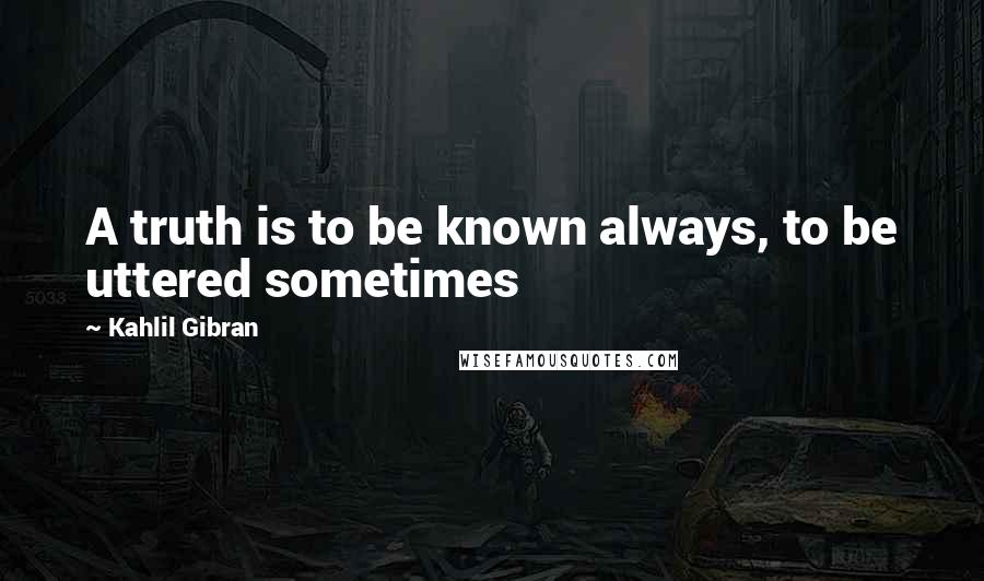 Kahlil Gibran Quotes: A truth is to be known always, to be uttered sometimes