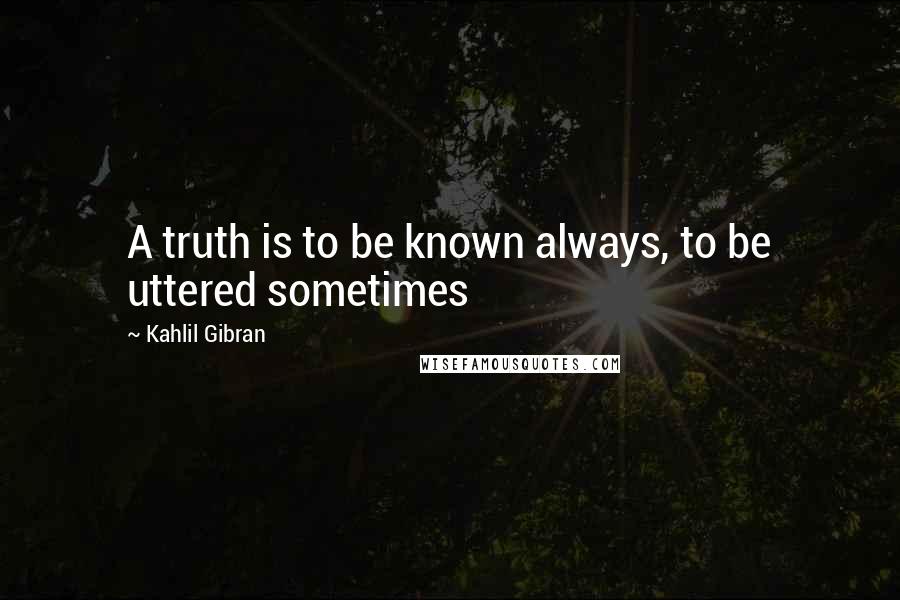 Kahlil Gibran Quotes: A truth is to be known always, to be uttered sometimes