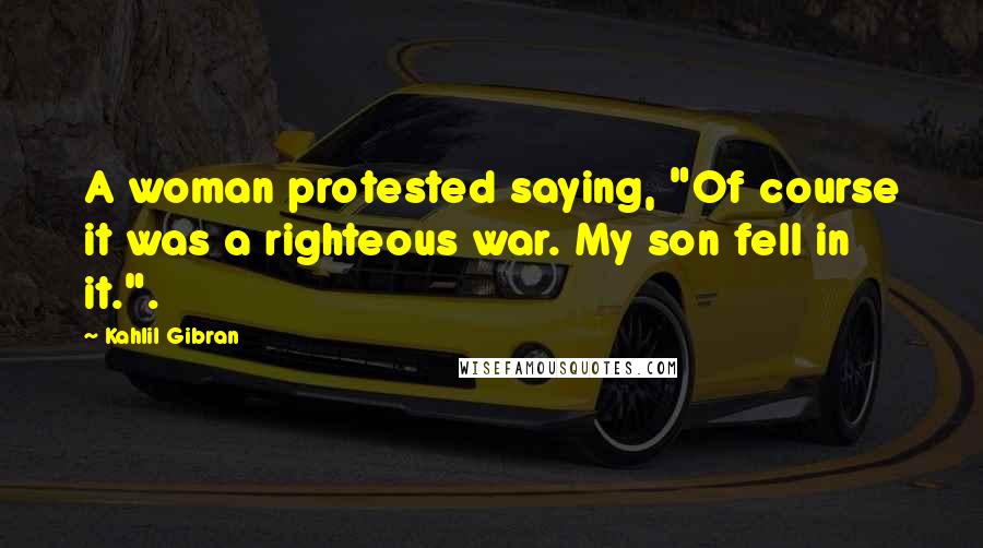 Kahlil Gibran Quotes: A woman protested saying, "Of course it was a righteous war. My son fell in it.".