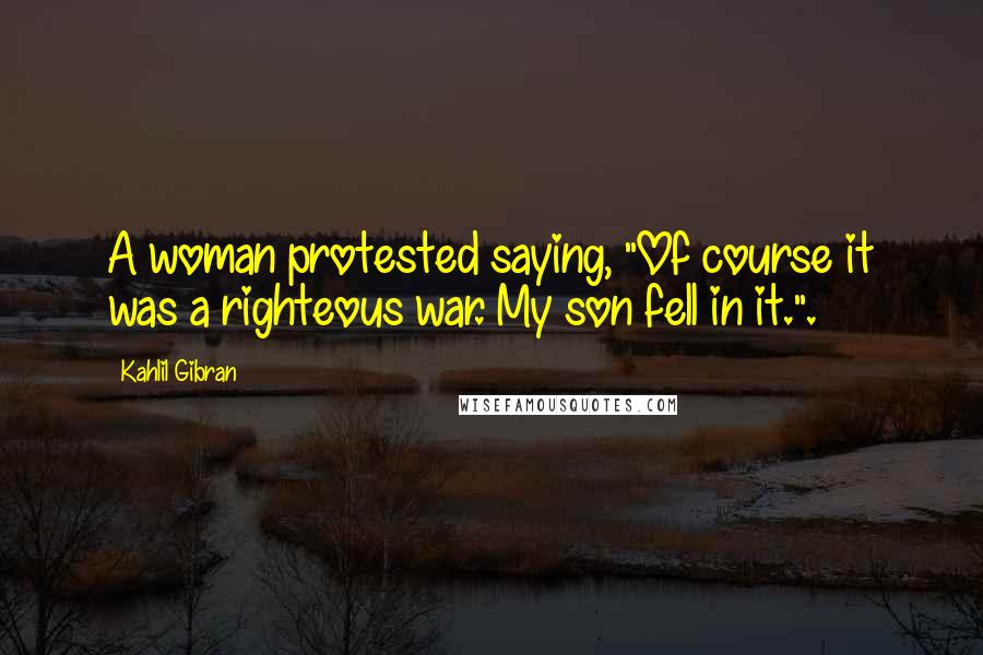 Kahlil Gibran Quotes: A woman protested saying, "Of course it was a righteous war. My son fell in it.".