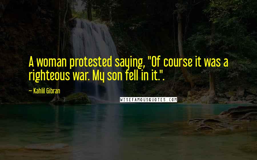 Kahlil Gibran Quotes: A woman protested saying, "Of course it was a righteous war. My son fell in it.".