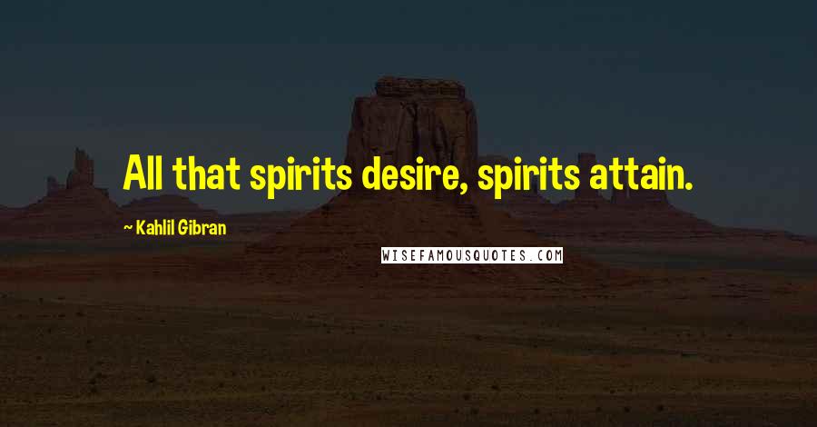 Kahlil Gibran Quotes: All that spirits desire, spirits attain.