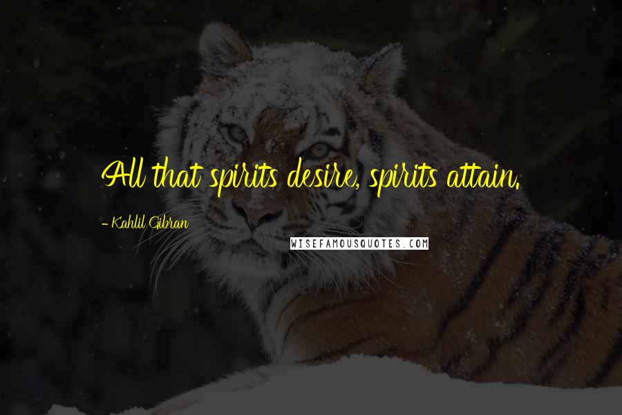 Kahlil Gibran Quotes: All that spirits desire, spirits attain.