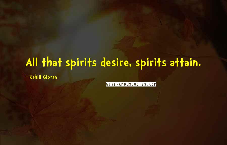 Kahlil Gibran Quotes: All that spirits desire, spirits attain.