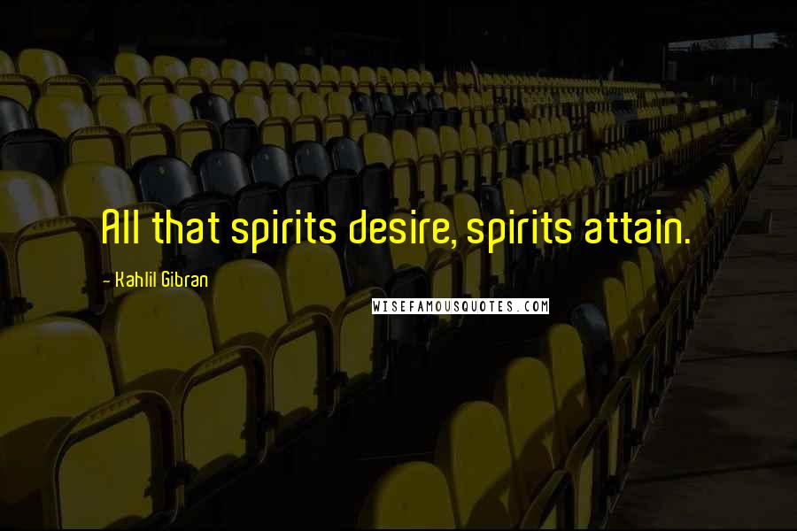 Kahlil Gibran Quotes: All that spirits desire, spirits attain.