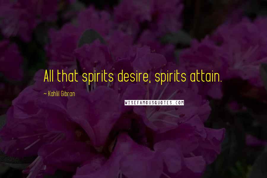 Kahlil Gibran Quotes: All that spirits desire, spirits attain.