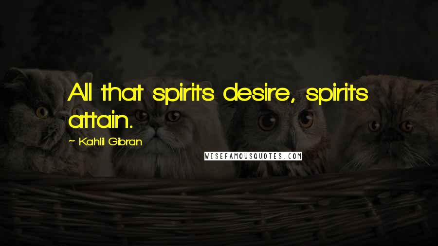 Kahlil Gibran Quotes: All that spirits desire, spirits attain.