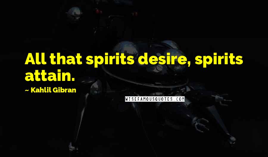 Kahlil Gibran Quotes: All that spirits desire, spirits attain.