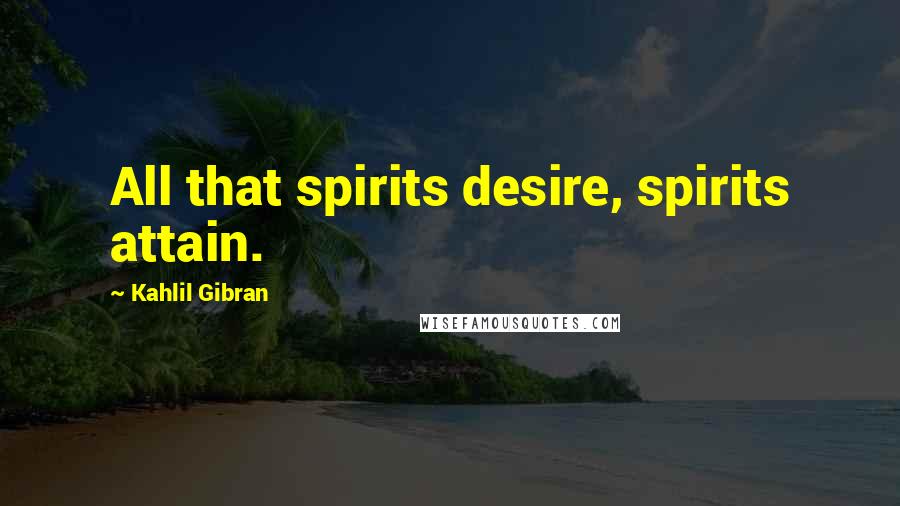 Kahlil Gibran Quotes: All that spirits desire, spirits attain.