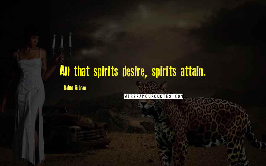 Kahlil Gibran Quotes: All that spirits desire, spirits attain.