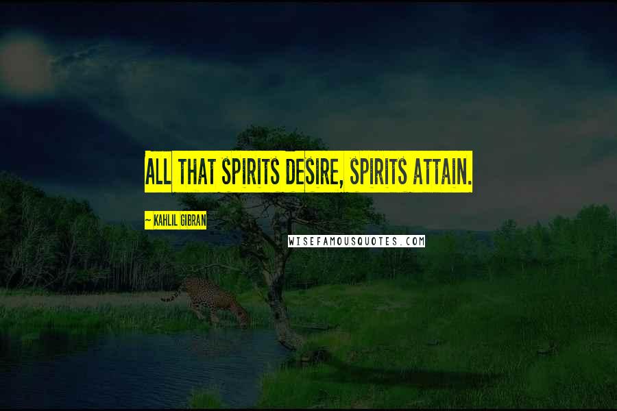 Kahlil Gibran Quotes: All that spirits desire, spirits attain.