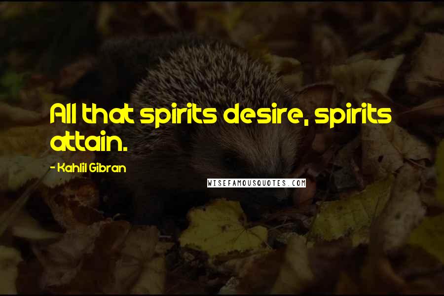 Kahlil Gibran Quotes: All that spirits desire, spirits attain.