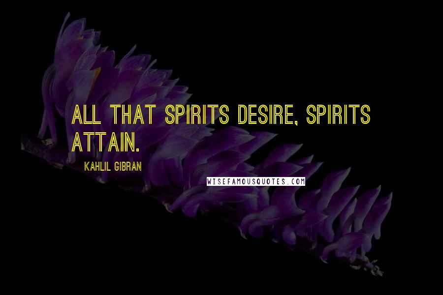 Kahlil Gibran Quotes: All that spirits desire, spirits attain.